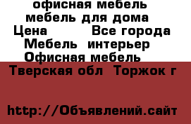 офисная мебель, мебель для дома › Цена ­ 499 - Все города Мебель, интерьер » Офисная мебель   . Тверская обл.,Торжок г.